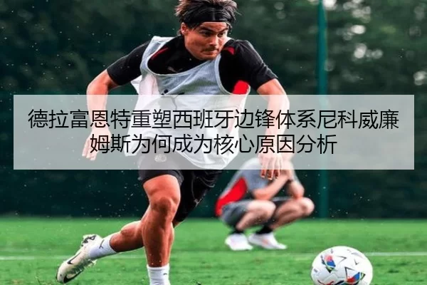 德拉富恩特重塑西班牙边锋体系尼科威廉姆斯为何成为核心原因分析