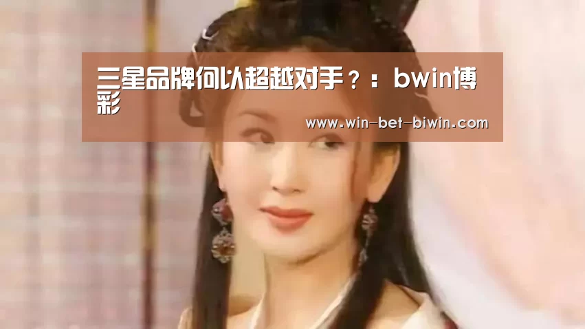 三星品牌何以超越对手?:bwin博彩(图1) bwin博彩